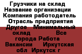 Грузчики на склад › Название организации ­ Компания-работодатель › Отрасль предприятия ­ Другое › Минимальный оклад ­ 25 000 - Все города Работа » Вакансии   . Иркутская обл.,Иркутск г.